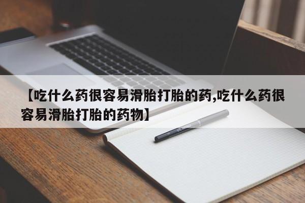 药流药怎么买【吃什么药很容易滑胎打胎的药,吃什么药很容易滑胎打胎的药物】