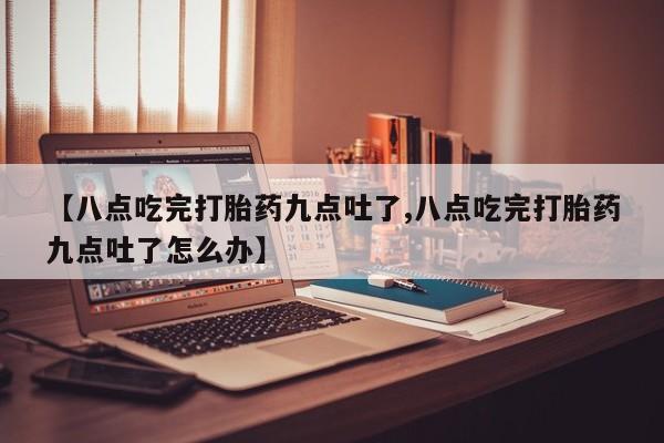 药流药怎么买【八点吃完打胎药九点吐了,八点吃完打胎药九点吐了怎么办】