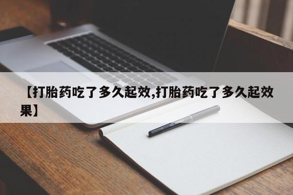药流药怎么买【打胎药吃了多久起效,打胎药吃了多久起效果】