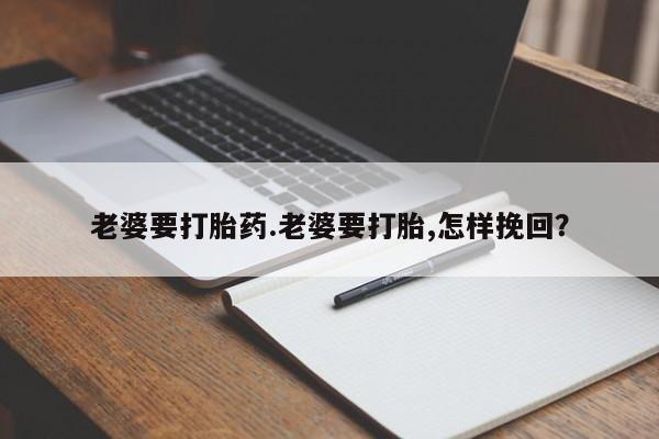 药流药怎么买老婆要打胎药.老婆要打胎,怎样挽回？