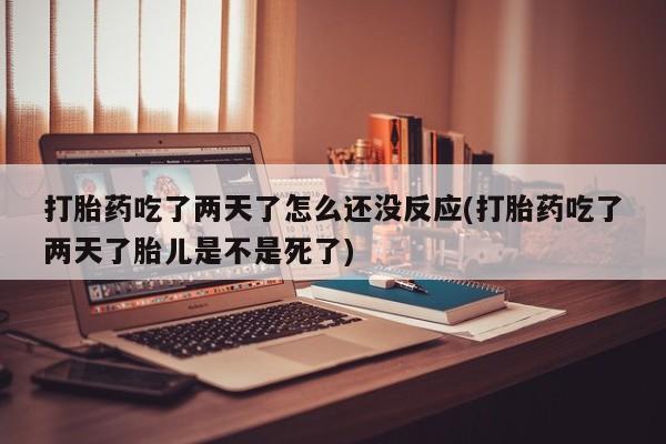 药流药怎么买打胎药吃了两天了怎么还没反应(打胎药吃了两天了胎儿是不是死了)
