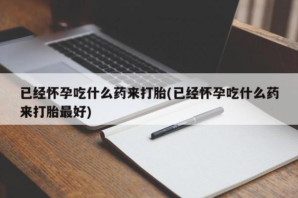 药流药怎么买已经怀孕吃什么药来打胎(已经怀孕吃什么药来打胎最好)
