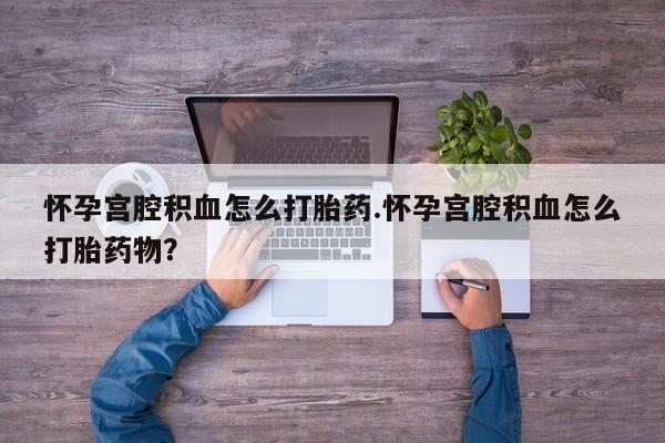 药流药怎么买怀孕宫腔积血怎么打胎药.怀孕宫腔积血怎么打胎药物？