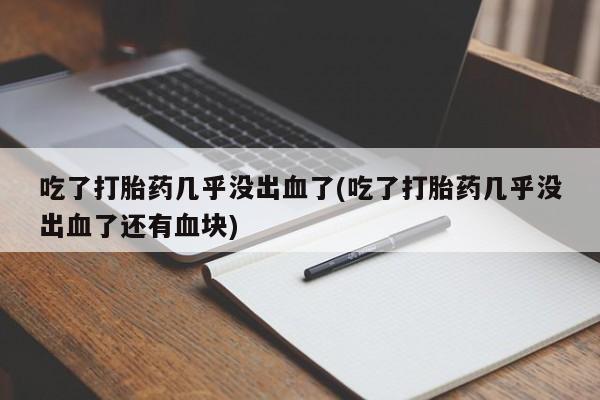 药流药怎么买吃了打胎药几乎没出血了(吃了打胎药几乎没出血了还有血块)