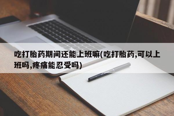 药流药怎么买吃打胎药期间还能上班嘛(吃打胎药,可以上班吗,疼痛能忍受吗)