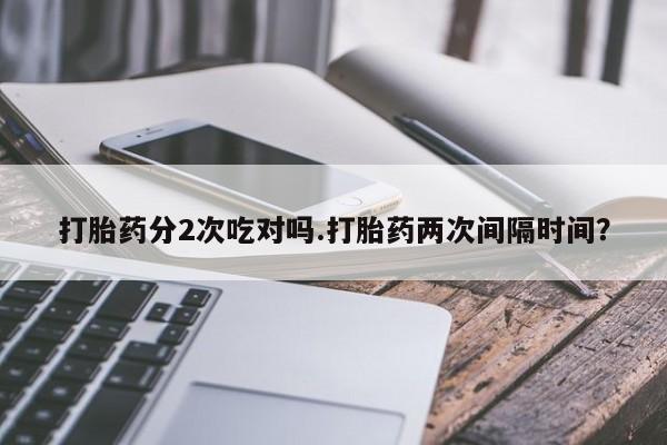 药流药怎么买打胎药分2次吃对吗.打胎药两次间隔时间？