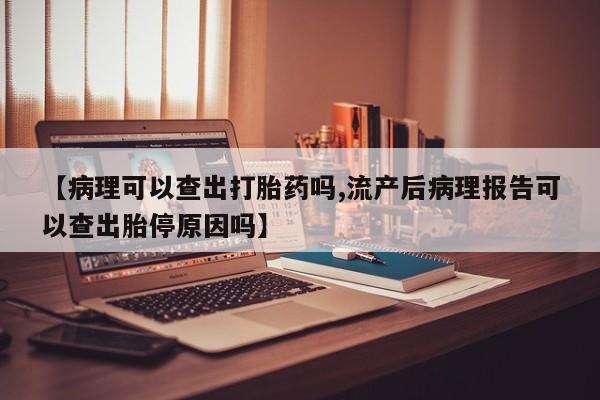 药流药怎么买【病理可以查出打胎药吗,流产后病理报告可以查出胎停原因吗】