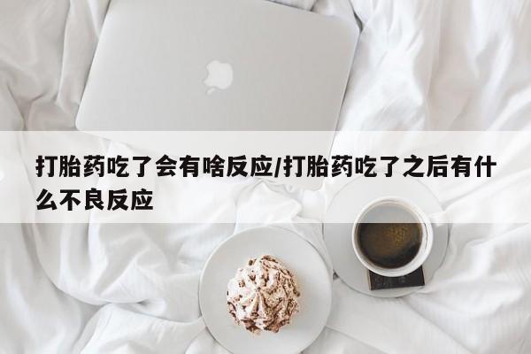 药流药怎么买打胎药吃了会有啥反应/打胎药吃了之后有什么不良反应