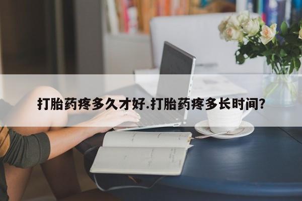 药流药怎么买打胎药疼多久才好.打胎药疼多长时间？