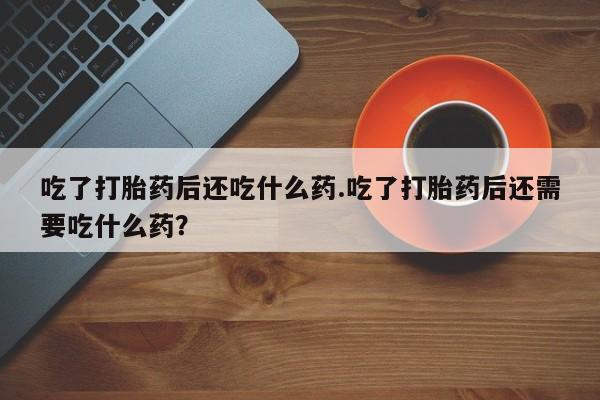 药流药怎么买吃了打胎药后还吃什么药.吃了打胎药后还需要吃什么药？