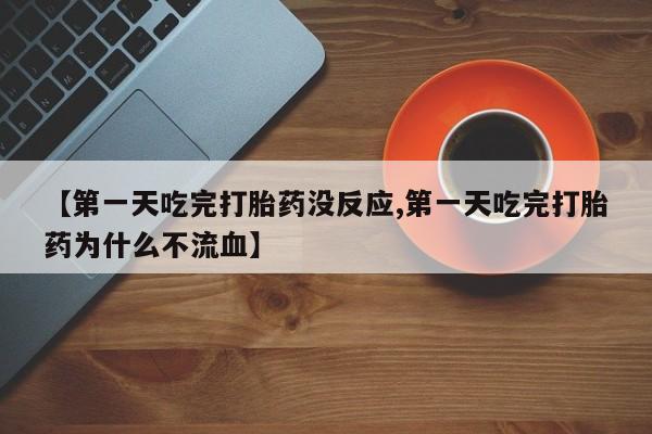 药流药怎么买【第一天吃完打胎药没反应,第一天吃完打胎药为什么不流血】