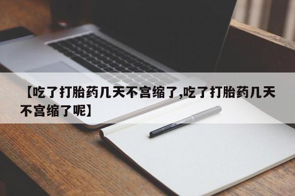 药流药怎么买【吃了打胎药几天不宫缩了,吃了打胎药几天不宫缩了呢】