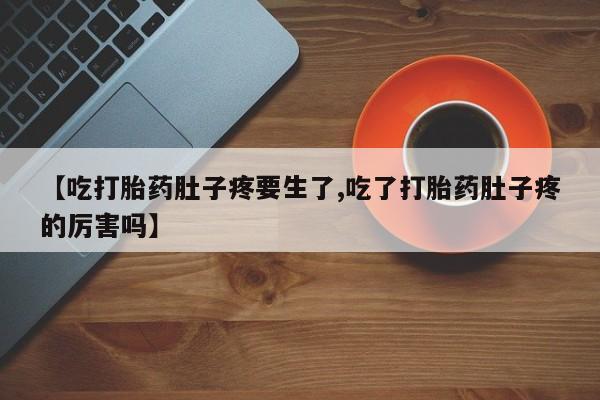 药流药怎么买【吃打胎药肚子疼要生了,吃了打胎药肚子疼的厉害吗】