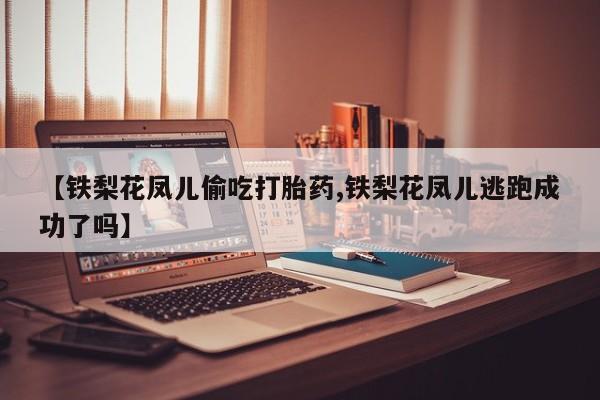 药流药怎么买【铁梨花凤儿偷吃打胎药,铁梨花凤儿逃跑成功了吗】