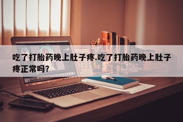 药流药怎么买吃了打胎药晚上肚子疼.吃了打胎药晚上肚子疼正常吗？