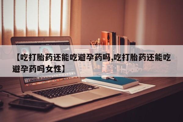 药流药怎么买【吃打胎药还能吃避孕药吗,吃打胎药还能吃避孕药吗女性】