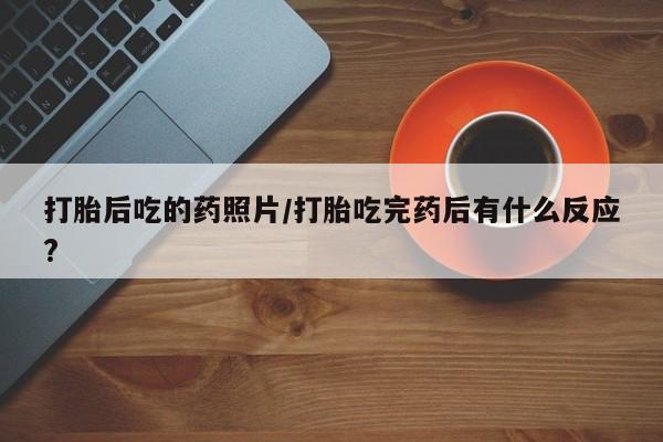 药流药怎么买打胎后吃的药照片/打胎吃完药后有什么反应?