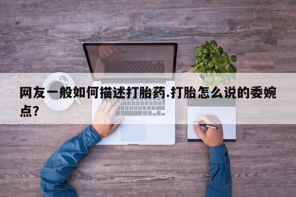 药流药怎么买网友一般如何描述打胎药.打胎怎么说的委婉点？