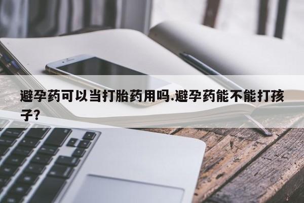 药流药怎么买避孕药可以当打胎药用吗.避孕药能不能打孩子？
