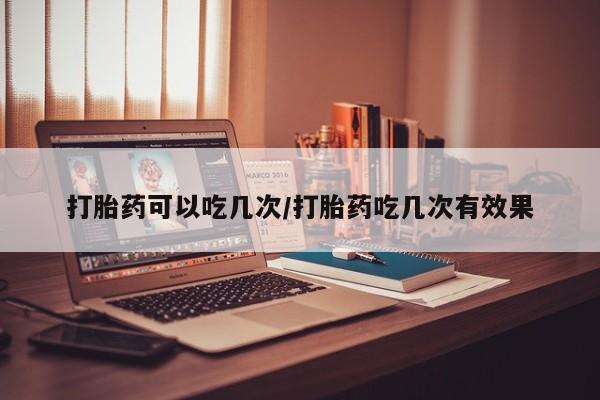 药流药怎么买打胎药可以吃几次/打胎药吃几次有效果