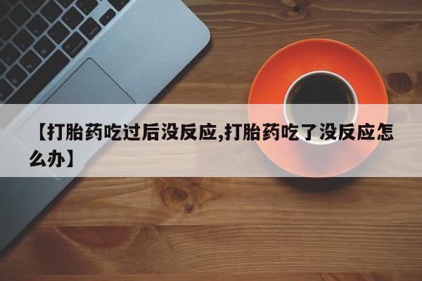 药流药怎么买【打胎药吃过后没反应,打胎药吃了没反应怎么办】