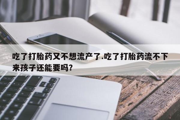 药流药怎么买吃了打胎药又不想流产了.吃了打胎药流不下来孩子还能要吗？