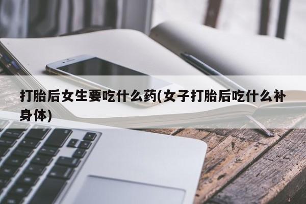 药流药怎么买打胎后女生要吃什么药(女子打胎后吃什么补身体)