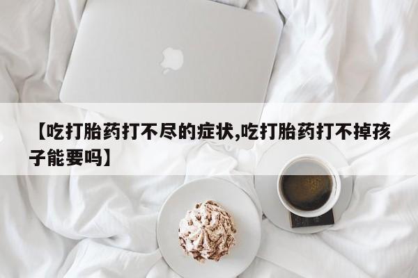 药流药怎么买【吃打胎药打不尽的症状,吃打胎药打不掉孩子能要吗】