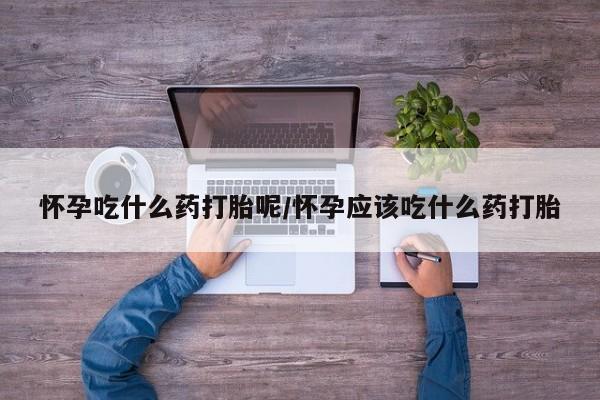 药流药怎么买怀孕吃什么药打胎呢/怀孕应该吃什么药打胎
