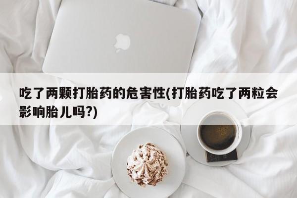 药流药怎么买吃了两颗打胎药的危害性(打胎药吃了两粒会影响胎儿吗?)