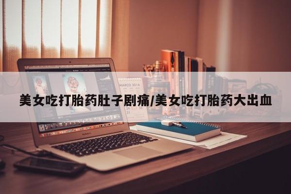 药流药怎么买美女吃打胎药肚子剧痛/美女吃打胎药大出血