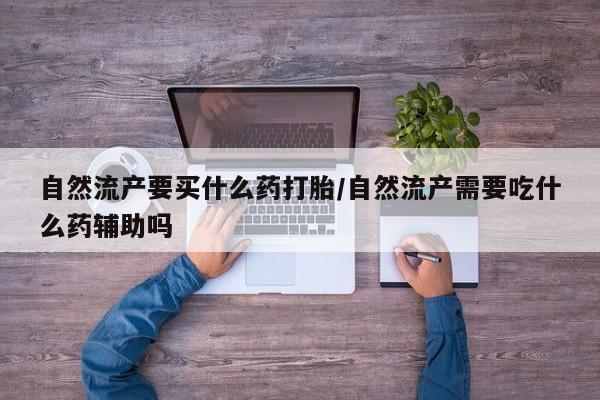 药流药怎么买自然流产要买什么药打胎/自然流产需要吃什么药辅助吗