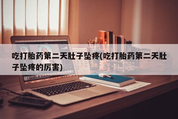 药流药怎么买吃打胎药第二天肚子坠疼(吃打胎药第二天肚子坠疼的厉害)