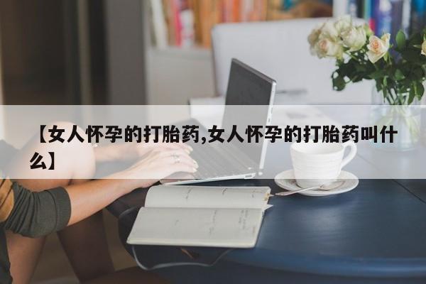 药流药怎么买【女人怀孕的打胎药,女人怀孕的打胎药叫什么】