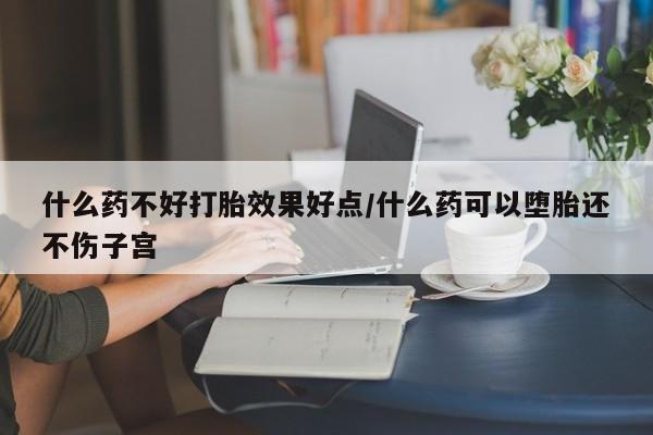 药流药怎么买什么药不好打胎效果好点/什么药可以堕胎还不伤子宫