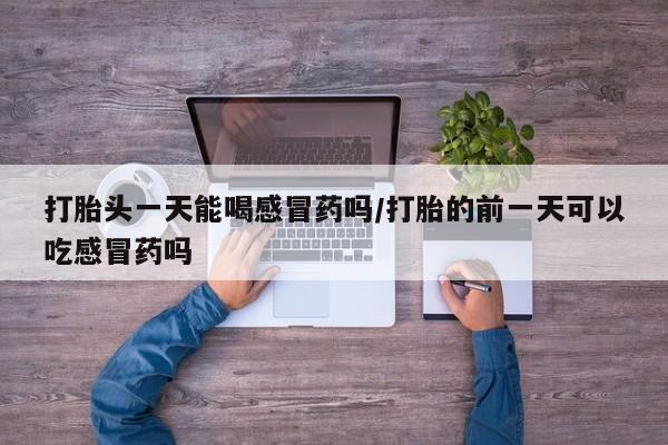 药流药怎么买打胎头一天能喝感冒药吗/打胎的前一天可以吃感冒药吗