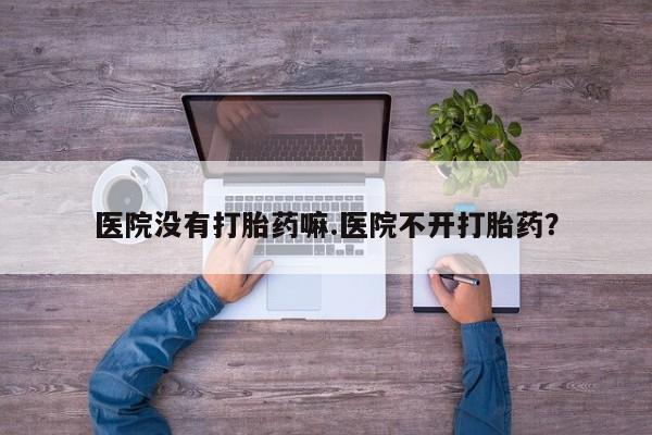 药流药怎么买医院没有打胎药嘛.医院不开打胎药？