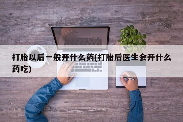 药流药怎么买打胎以后一般开什么药(打胎后医生会开什么药吃)