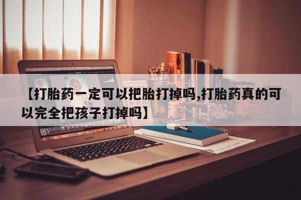 药流药怎么买【打胎药一定可以把胎打掉吗,打胎药真的可以完全把孩子打掉吗】