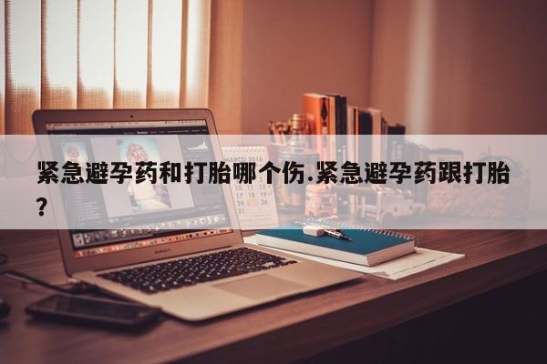 药流药怎么买紧急避孕药和打胎哪个伤.紧急避孕药跟打胎？