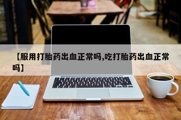 药流药怎么买【服用打胎药出血正常吗,吃打胎药出血正常吗】