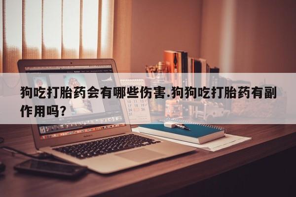 药流药怎么买狗吃打胎药会有哪些伤害.狗狗吃打胎药有副作用吗？