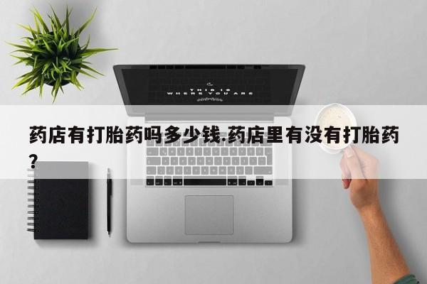 药流药怎么买药店有打胎药吗多少钱.药店里有没有打胎药？