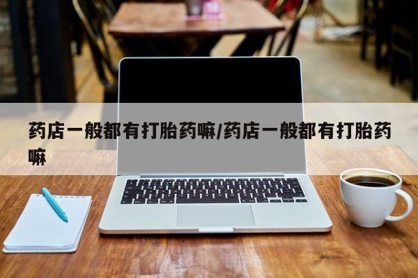 药流药怎么买药店一般都有打胎药嘛/药店一般都有打胎药嘛
