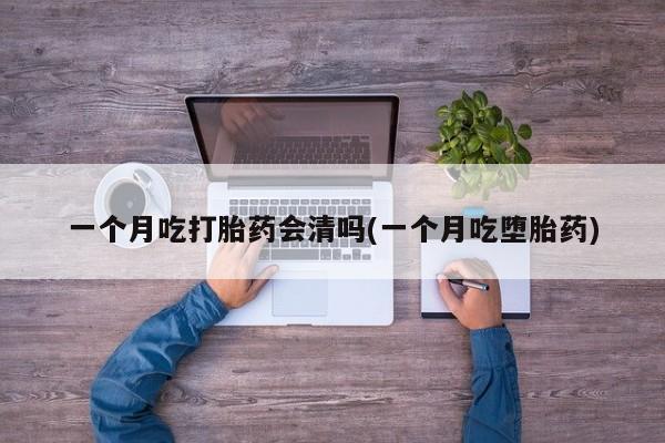 药流药怎么买一个月吃打胎药会清吗(一个月吃堕胎药)