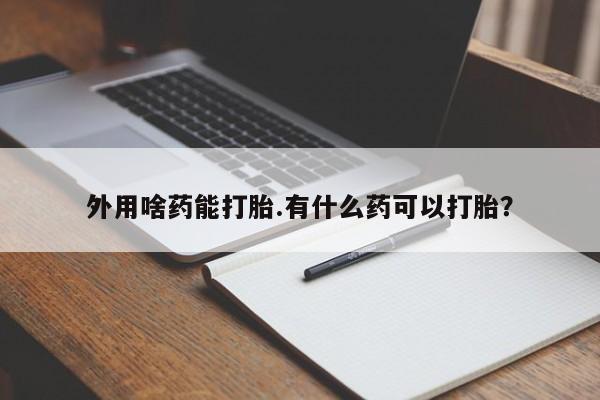 药流药怎么买外用啥药能打胎.有什么药可以打胎？