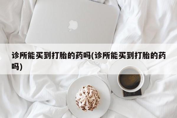 药流药怎么买诊所能买到打胎的药吗(诊所能买到打胎的药吗)