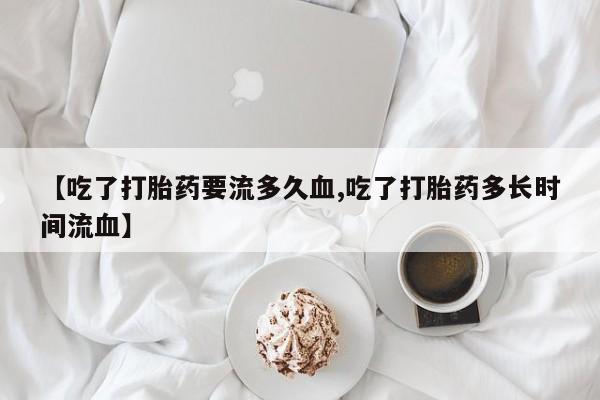 药流药怎么买【吃了打胎药要流多久血,吃了打胎药多长时间流血】