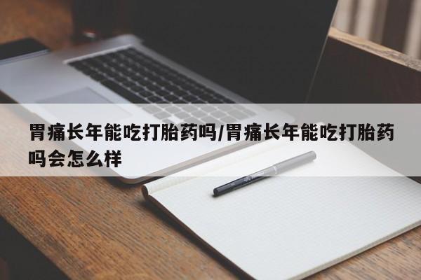 药流药怎么买胃痛长年能吃打胎药吗/胃痛长年能吃打胎药吗会怎么样
