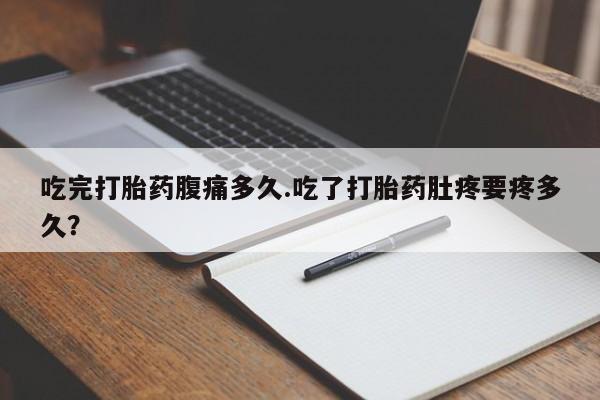 药流药怎么买吃完打胎药腹痛多久.吃了打胎药肚疼要疼多久？
